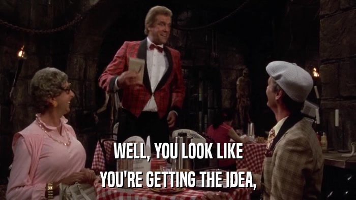 WELL, YOU LOOK LIKE YOU'RE GETTING THE IDEA, 