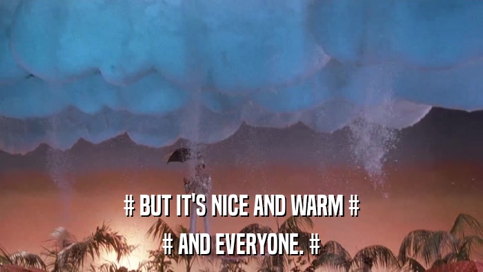 # BUT IT'S NICE AND WARM # # AND EVERYONE. # 