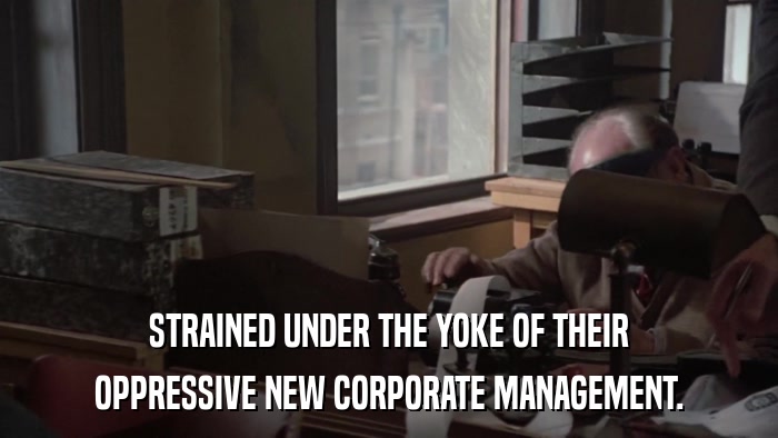 STRAINED UNDER THE YOKE OF THEIR OPPRESSIVE NEW CORPORATE MANAGEMENT. 