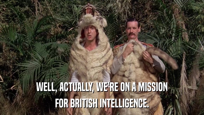 WELL, ACTUALLY, WE'RE ON A MISSION FOR BRITISH INTELLIGENCE. 