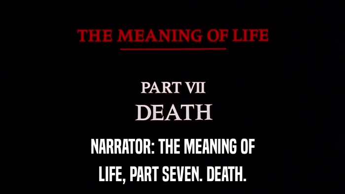 NARRATOR: THE MEANING OF LIFE, PART SEVEN. DEATH. 