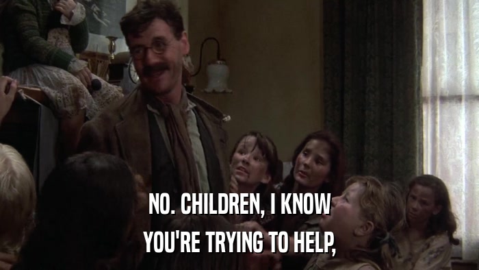NO. CHILDREN, I KNOW YOU'RE TRYING TO HELP, 