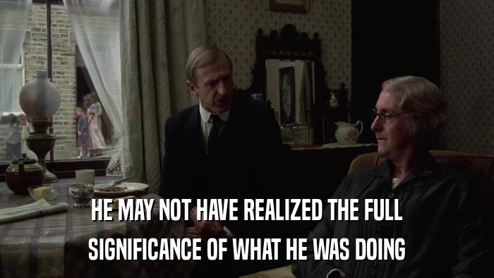 HE MAY NOT HAVE REALIZED THE FULL SIGNIFICANCE OF WHAT HE WAS DOING 