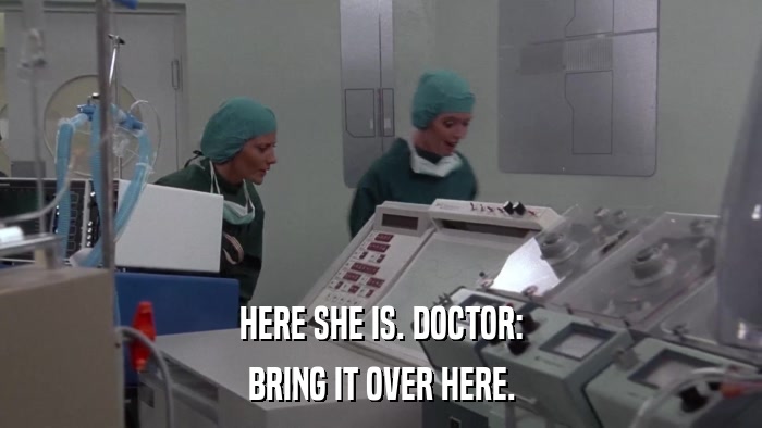 HERE SHE IS. DOCTOR: BRING IT OVER HERE. 
