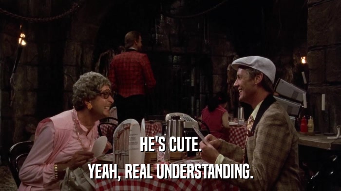 HE'S CUTE. YEAH, REAL UNDERSTANDING. 