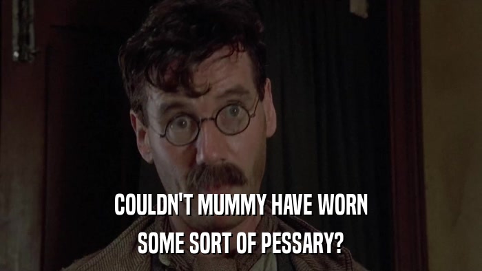 COULDN'T MUMMY HAVE WORN SOME SORT OF PESSARY? 