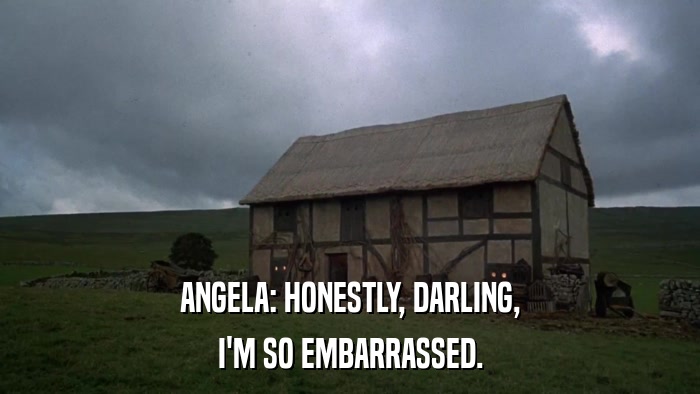 ANGELA: HONESTLY, DARLING, I'M SO EMBARRASSED. 