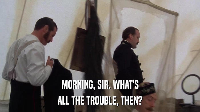 MORNING, SIR. WHAT'S ALL THE TROUBLE, THEN? 