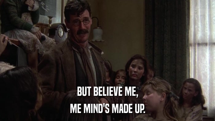 BUT BELIEVE ME, ME MIND'S MADE UP. 