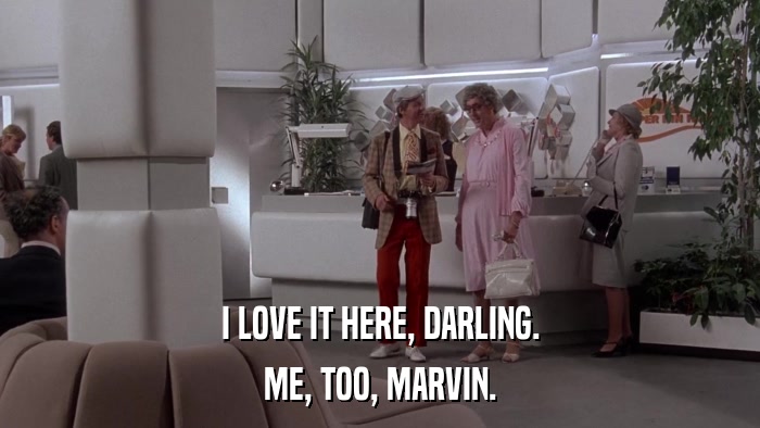 I LOVE IT HERE, DARLING. ME, TOO, MARVIN. 