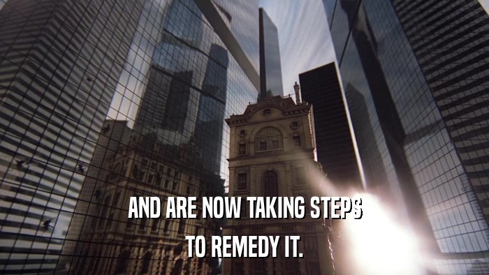 AND ARE NOW TAKING STEPS TO REMEDY IT. 
