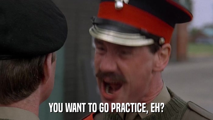 YOU WANT TO GO PRACTICE, EH?  