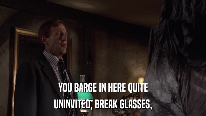 YOU BARGE IN HERE QUITE UNINVITED, BREAK GLASSES, 