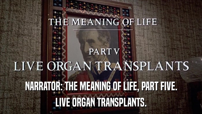 NARRATOR: THE MEANING OF LIFE, PART FIVE. LIVE ORGAN TRANSPLANTS. 
