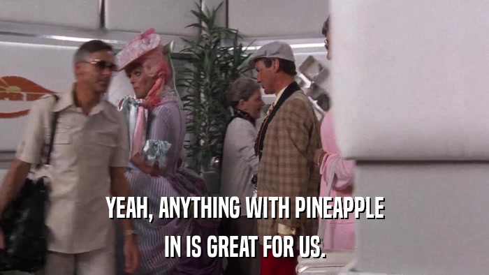 YEAH, ANYTHING WITH PINEAPPLE IN IS GREAT FOR US. 