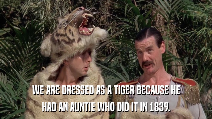 WE ARE DRESSED AS A TIGER BECAUSE HE HAD AN AUNTIE WHO DID IT IN 1839. 