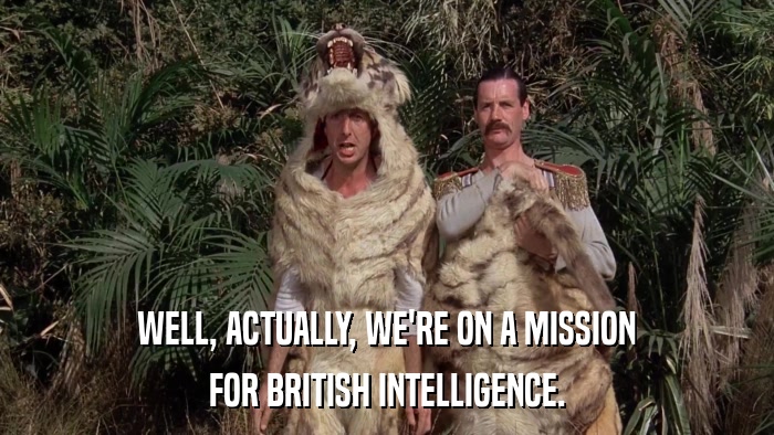 WELL, ACTUALLY, WE'RE ON A MISSION FOR BRITISH INTELLIGENCE. 