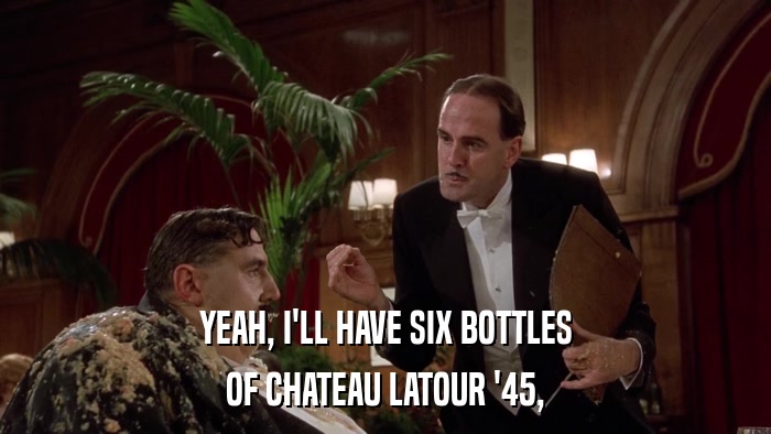 YEAH, I'LL HAVE SIX BOTTLES OF CHATEAU LATOUR '45, 