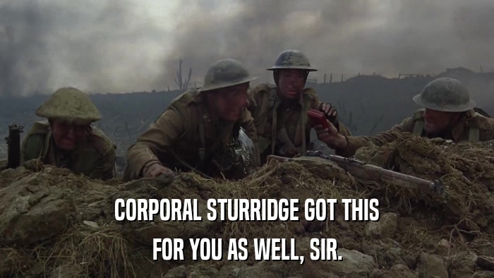 CORPORAL STURRIDGE GOT THIS FOR YOU AS WELL, SIR. 