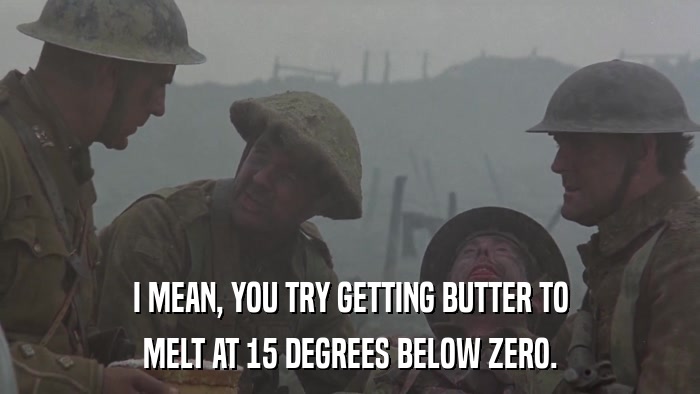 I MEAN, YOU TRY GETTING BUTTER TO MELT AT 15 DEGREES BELOW ZERO. 
