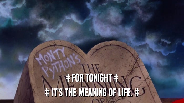 # FOR TONIGHT # # IT'S THE MEANING OF LIFE. # 