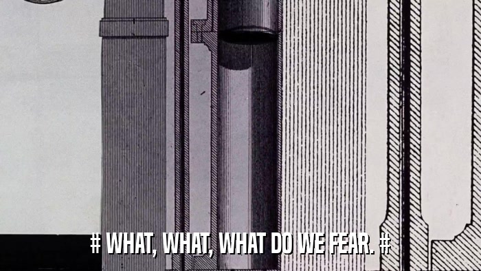 # WHAT, WHAT, WHAT DO WE FEAR. #  