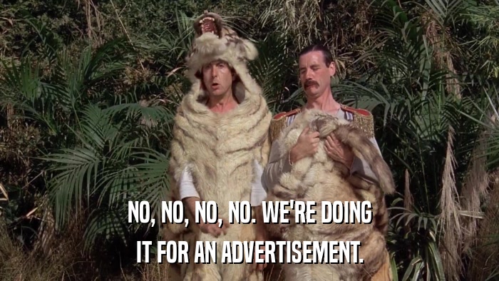 NO, NO, NO, NO. WE'RE DOING IT FOR AN ADVERTISEMENT. 
