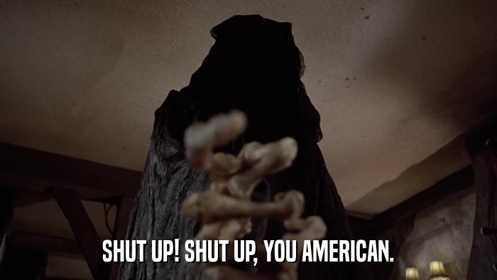 SHUT UP! SHUT UP, YOU AMERICAN.  