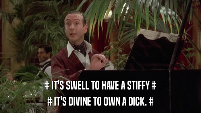 # IT'S SWELL TO HAVE A STIFFY # # IT'S DIVINE TO OWN A DICK. # 