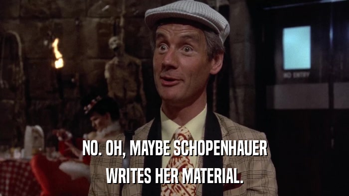 NO. OH, MAYBE SCHOPENHAUER WRITES HER MATERIAL. 
