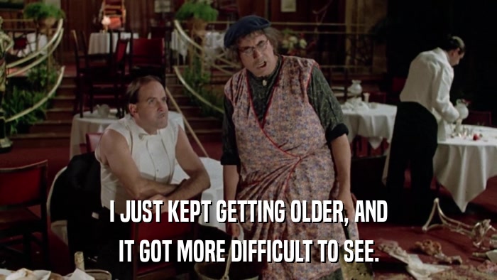 I JUST KEPT GETTING OLDER, AND IT GOT MORE DIFFICULT TO SEE. 