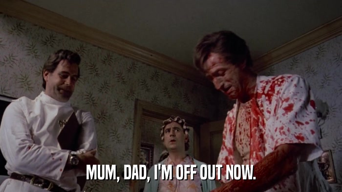 MUM, DAD, I'M OFF OUT NOW.  