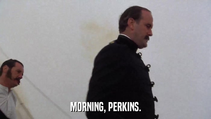 MORNING, PERKINS.  