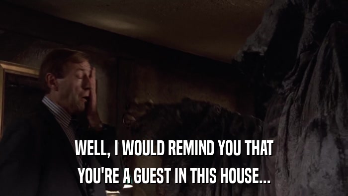 WELL, I WOULD REMIND YOU THAT YOU'RE A GUEST IN THIS HOUSE... 
