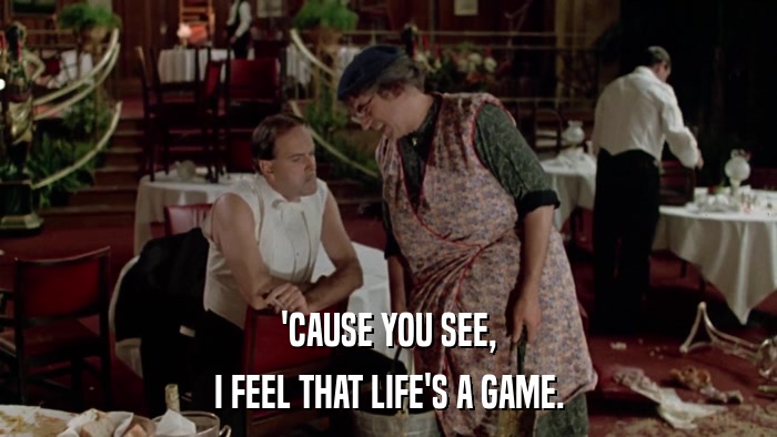 'CAUSE YOU SEE, I FEEL THAT LIFE'S A GAME. 