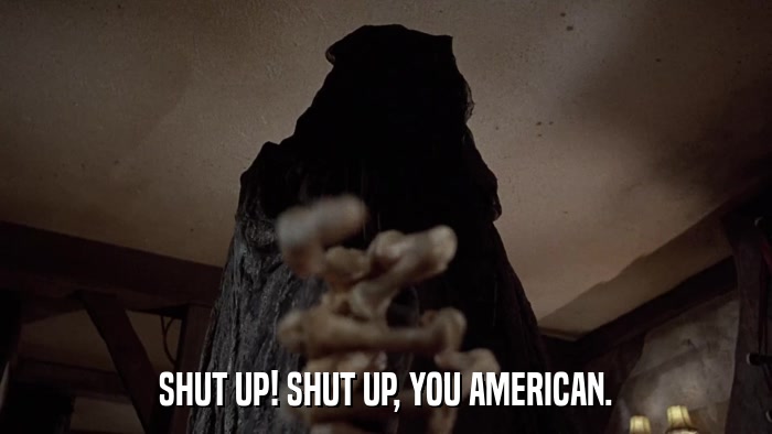 SHUT UP! SHUT UP, YOU AMERICAN.  