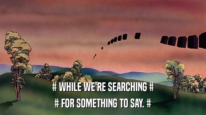 # WHILE WE'RE SEARCHING # # FOR SOMETHING TO SAY. # 