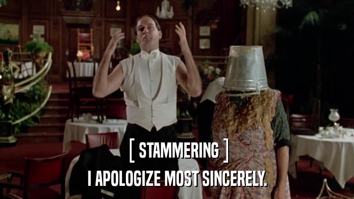 [ STAMMERING ] I APOLOGIZE MOST SINCERELY. 