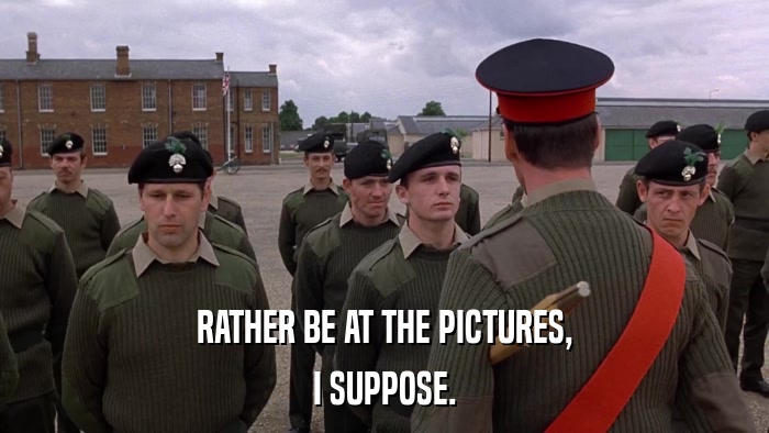 RATHER BE AT THE PICTURES, I SUPPOSE. 