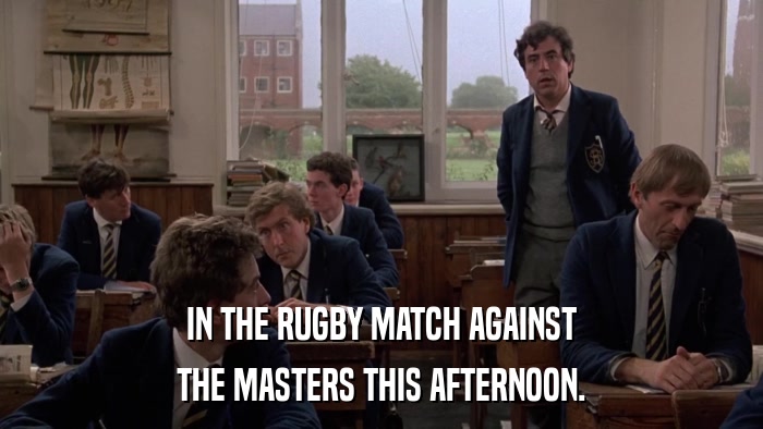 IN THE RUGBY MATCH AGAINST THE MASTERS THIS AFTERNOON. 