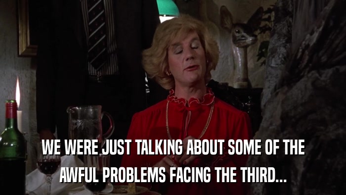 WE WERE JUST TALKING ABOUT SOME OF THE AWFUL PROBLEMS FACING THE THIRD... 