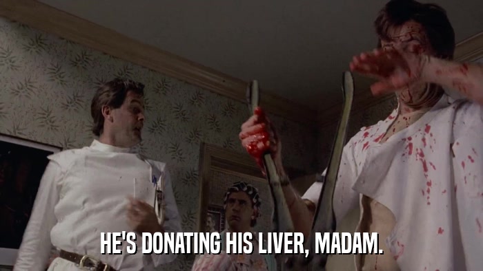 HE'S DONATING HIS LIVER, MADAM.  