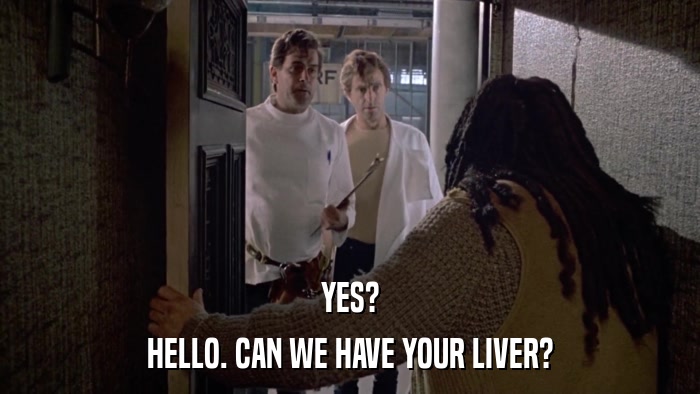 YES? HELLO. CAN WE HAVE YOUR LIVER? 