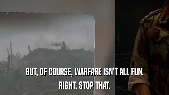 BUT, OF COURSE, WARFARE ISN'T ALL FUN. RIGHT. STOP THAT. 