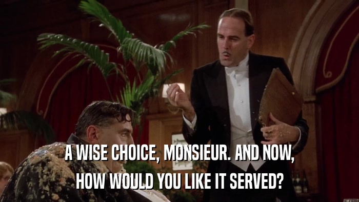 A WISE CHOICE, MONSIEUR. AND NOW, HOW WOULD YOU LIKE IT SERVED? 