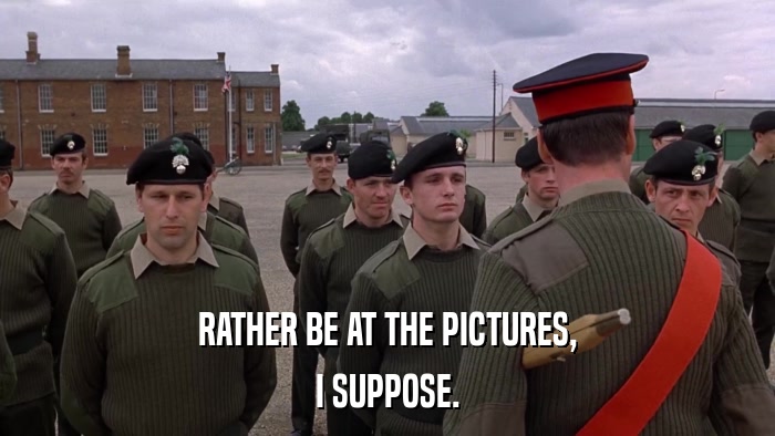 RATHER BE AT THE PICTURES, I SUPPOSE. 