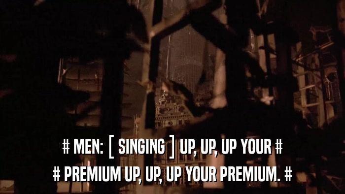 # MEN: [ SINGING ] UP, UP, UP YOUR # # PREMIUM UP, UP, UP YOUR PREMIUM. # 