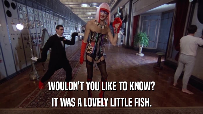 WOULDN'T YOU LIKE TO KNOW? IT WAS A LOVELY LITTLE FISH. 