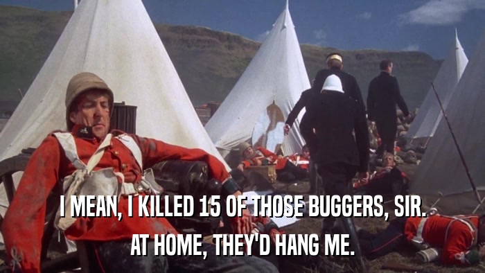 I MEAN, I KILLED 15 OF THOSE BUGGERS, SIR. AT HOME, THEY'D HANG ME. 