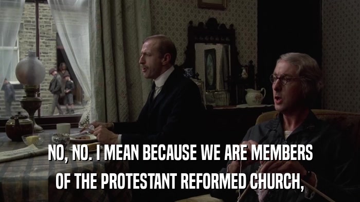 NO, NO. I MEAN BECAUSE WE ARE MEMBERS OF THE PROTESTANT REFORMED CHURCH, 